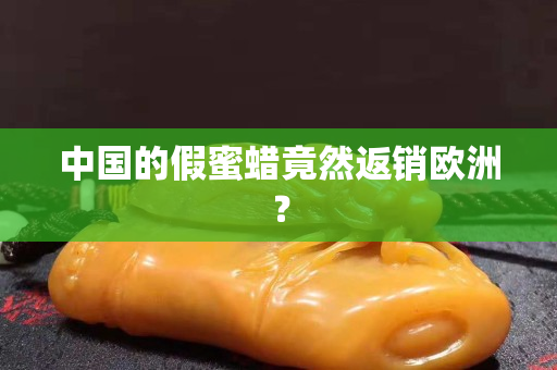 中國(guó)的假蜜蠟竟然返銷歐洲？