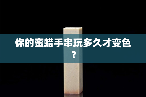 你的蜜蠟手串玩多久才變色？