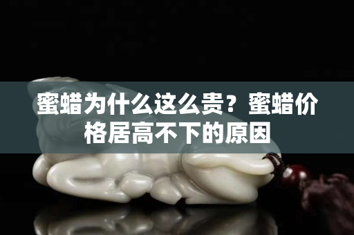 蜜蠟為什么這么貴？蜜蠟價格居高不下的原因