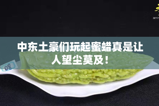 中東土豪們玩起蜜蠟真是讓人望塵莫及！