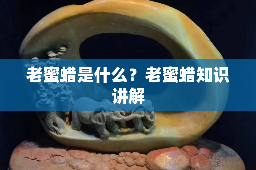 老蜜蠟是什么？老蜜蠟知識(shí)講解