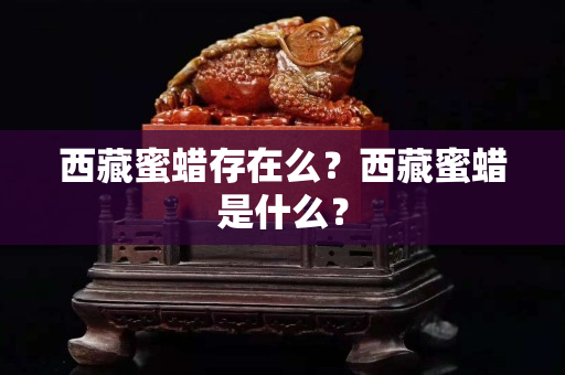 西藏蜜蠟存在么？西藏蜜蠟是什么？