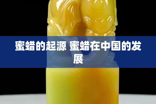 蜜蠟的起源 蜜蠟在中國的發展
