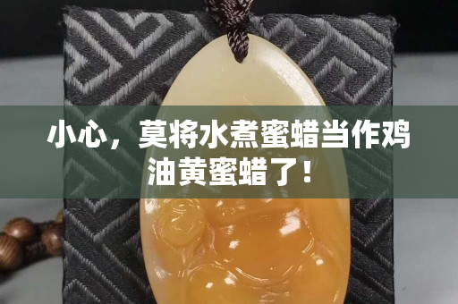 小心，莫將水煮蜜蠟當作雞油黃蜜蠟了！