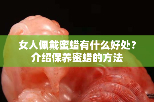 女人佩戴蜜蠟有什么好處？介紹保養蜜蠟的方法