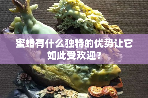 蜜蠟有什么獨特的優(yōu)勢讓它如此受歡迎？