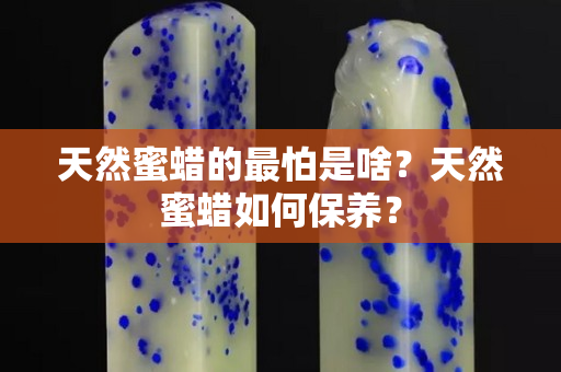 天然蜜蠟的最怕是啥？天然蜜蠟如何保養(yǎng)？