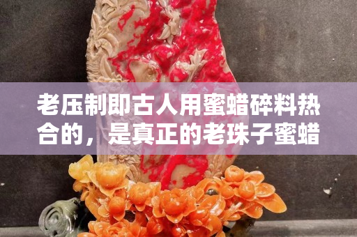 老壓制即古人用蜜蠟碎料熱合的，是真正的老珠子蜜蠟