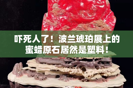 嚇死人了！波蘭琥珀展上的蜜蠟原石居然是塑料！
