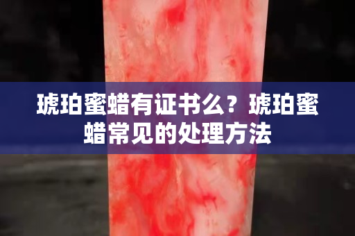 琥珀蜜蠟有證書么？琥珀蜜蠟常見(jiàn)的處理方法