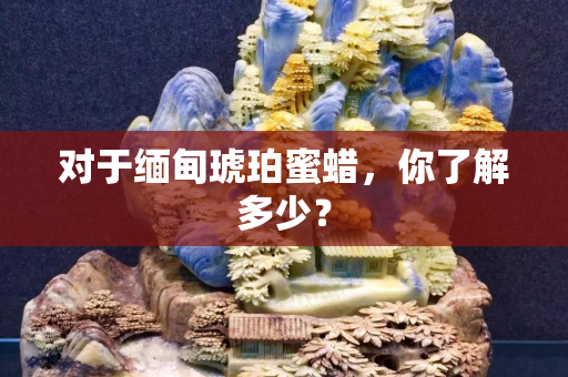 對于緬甸琥珀蜜蠟，你了解多少？