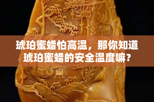 琥珀蜜蠟怕高溫，那你知道琥珀蜜蠟的安全溫度嘛？