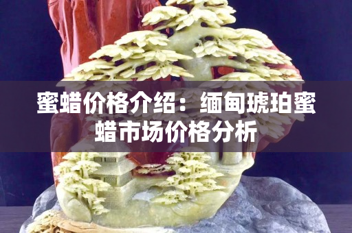 蜜蠟價格介紹：緬甸琥珀蜜蠟市場價格分析
