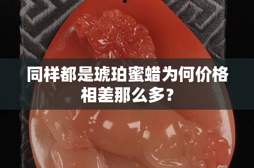 同樣都是琥珀蜜蠟為何價格相差那么多？