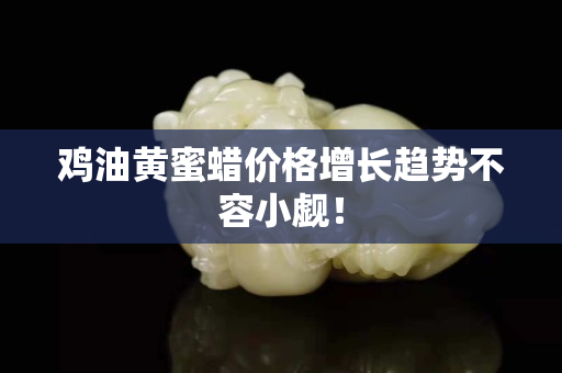 雞油黃蜜蠟價格增長趨勢不容小覷！