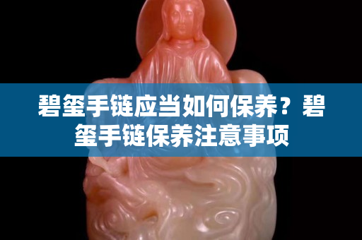 碧璽手鏈應(yīng)當(dāng)如何保養(yǎng)？碧璽手鏈保養(yǎng)注意事項(xiàng)