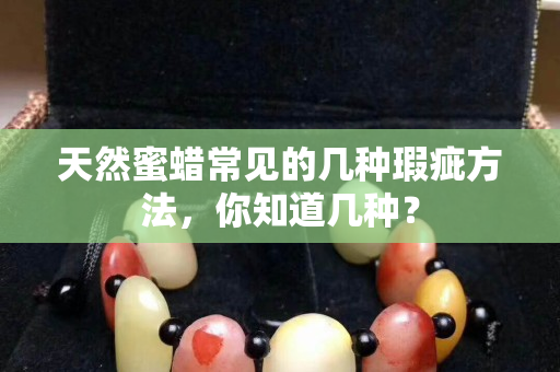 天然蜜蠟常見的幾種瑕疵方法，你知道幾種？