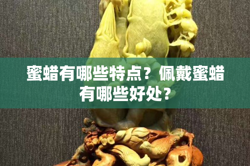 蜜蠟有哪些特點？佩戴蜜蠟有哪些好處？