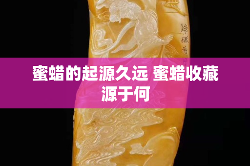 蜜蠟的起源久遠 蜜蠟收藏源于何