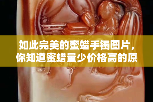如此完美的蜜蠟手鐲圖片，你知道蜜蠟量少價格高的原因嗎？