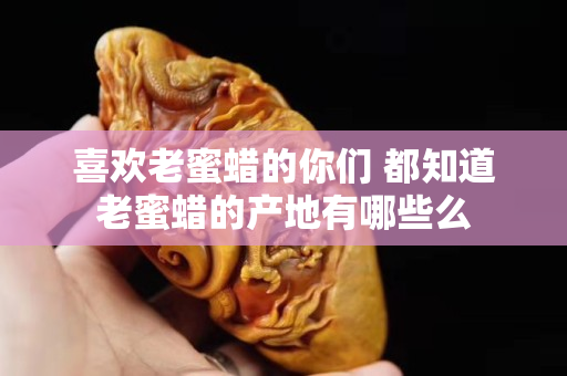 喜歡老蜜蠟的你們 都知道老蜜蠟的產地有哪些么