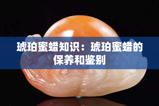 琥珀蜜蠟知識(shí)：琥珀蜜蠟的保養(yǎng)和鑒別