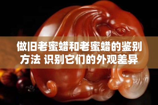 做舊老蜜蠟和老蜜蠟的鑒別方法 識別它們的外觀差異