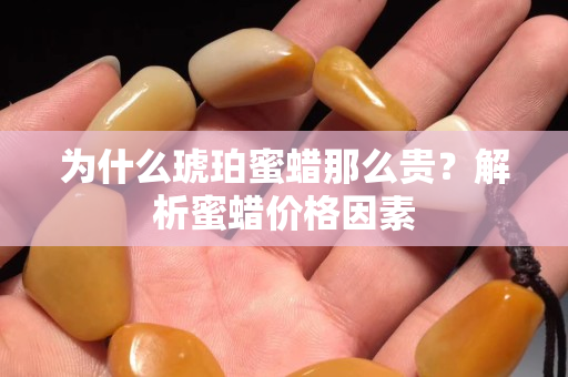 為什么琥珀蜜蠟?zāi)敲促F？解析蜜蠟價(jià)格因素