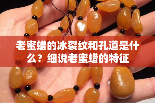 老蜜蠟的冰裂紋和孔道是什么？細說老蜜蠟的特征