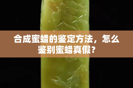 合成蜜蠟的鑒定方法，怎么鑒別蜜蠟真假？