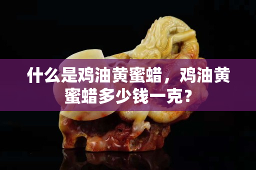 什么是雞油黃蜜蠟，雞油黃蜜蠟多少錢一克？