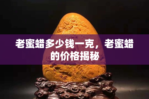 老蜜蠟多少錢一克，老蜜蠟的價格揭秘