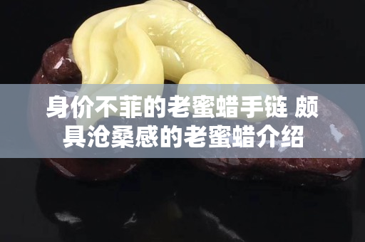 身價不菲的老蜜蠟手鏈 頗具滄桑感的老蜜蠟介紹