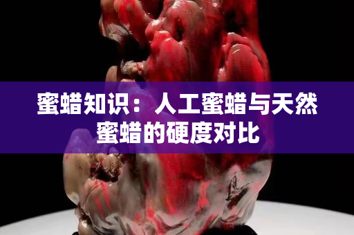 蜜蠟知識(shí)：人工蜜蠟與天然蜜蠟的硬度對(duì)比