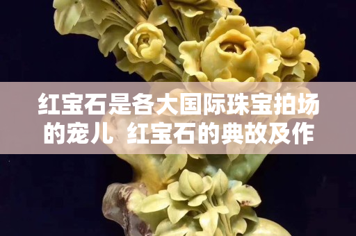 紅寶石是各大國際珠寶拍場的寵兒  紅寶石的典故及作用