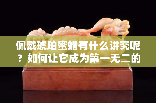 佩戴琥珀蜜蠟有什么講究呢？如何讓它成為第一無二的飾品