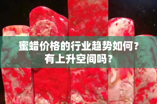 蜜蠟價格的行業趨勢如何？有上升空間嗎？