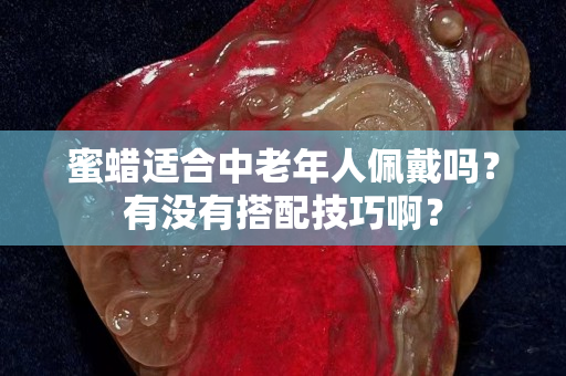 蜜蠟適合中老年人佩戴嗎？有沒(méi)有搭配技巧??？