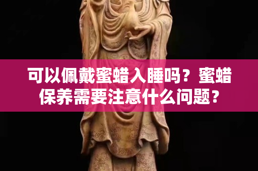 可以佩戴蜜蠟入睡嗎？蜜蠟保養需要注意什么問題？