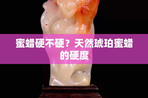 蜜蠟硬不硬？天然琥珀蜜蠟的硬度
