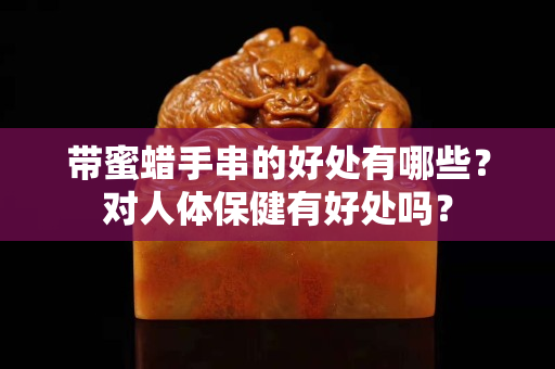 帶蜜蠟手串的好處有哪些？對人體保健有好處嗎？