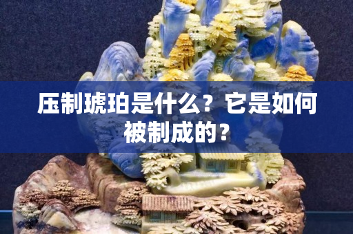 壓制琥珀是什么？它是如何被制成的？