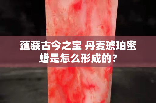 蘊(yùn)藏古今之寶 丹麥琥珀蜜蠟是怎么形成的？