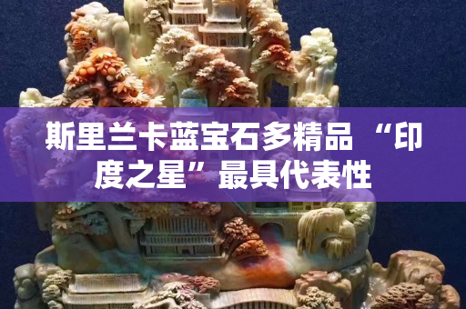 斯里蘭卡藍寶石多精品 “印度之星”最具代表性