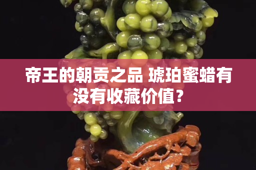 帝王的朝貢之品 琥珀蜜蠟有沒有收藏價值？