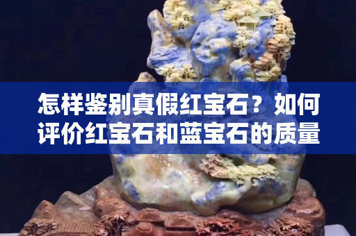 怎樣鑒別真假紅寶石？如何評(píng)價(jià)紅寶石和藍(lán)寶石的質(zhì)量？