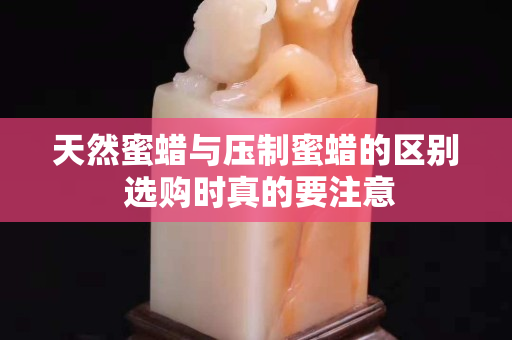 天然蜜蠟與壓制蜜蠟的區(qū)別 選購時(shí)真的要注意