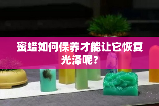 蜜蠟如何保養才能讓它恢復光澤呢？