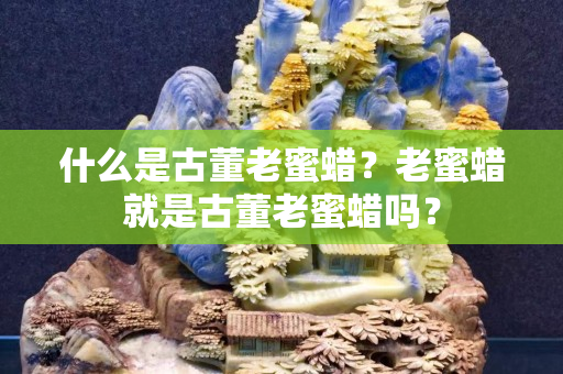 什么是古董老蜜蠟？老蜜蠟就是古董老蜜蠟嗎？