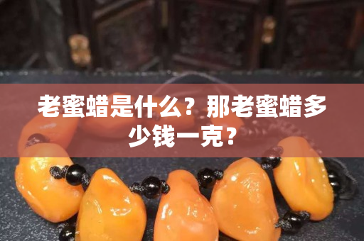 老蜜蠟是什么？那老蜜蠟多少錢一克？
